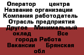 Оператор call-центра › Название организации ­ Компания-работодатель › Отрасль предприятия ­ Другое › Минимальный оклад ­ 25 000 - Все города Работа » Вакансии   . Брянская обл.